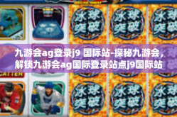 九游会ag登录j9 国际站-探秘九游会，解锁九游会ag国际登录站点j9国际站的全新体验-九游会ag登录j9 国际站