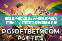 去吧皮卡丘九游版app-去吧皮卡丘九游版APP，打造宝可梦独特玩法的新篇章-去吧皮卡丘九游版app