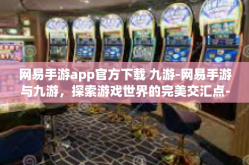 网易手游app官方下载 九游-网易手游与九游，探索游戏世界的完美交汇点-网易手游app官方下载 九游
