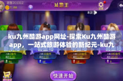 ku九州酷游app网址-探索Ku九州酷游app，一站式旅游体验的新纪元-ku九州酷游app网址