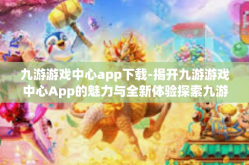 九游游戏中心app下载-揭开九游游戏中心App的魅力与全新体验探索九游游戏世界的先驱应用—下载及领略沉浸式快乐路径的方法概述-九游游戏中心app下载