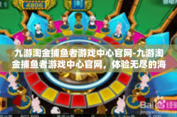 九游淘金捕鱼者游戏中心官网-九游淘金捕鱼者游戏中心官网，体验无尽的海洋冒险之旅-九游淘金捕鱼者游戏中心官网