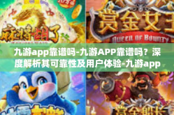 九游app靠谱吗-九游APP靠谱吗？深度解析其可靠性及用户体验-九游app靠谱吗
