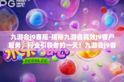 九游会j9客服-揭秘九游会高效J9客户服务，行业引领者的一天！九游会j9客服