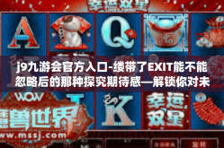 j9九游会官方入口-缕带了EXIT能不能忽略后的那种探究期待感—解锁你对未知的一切猜想！聚焦此处—探讨带你走入精彩的关键词，J9九游会官方入口。j9九游会官方入口