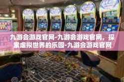 九游会游戏官网-九游会游戏官网，探索虚拟世界的乐园-九游会游戏官网