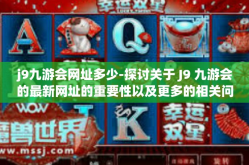 j9九游会网址多少-探讨关于 J9 九游会的最新网址的重要性以及更多的相关问题解读-j9九游会网址多少