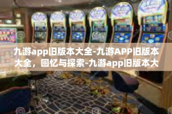 九游app旧版本大全-九游APP旧版本大全，回忆与探索-九游app旧版本大全