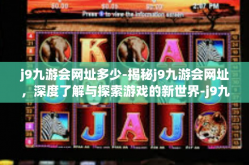 j9九游会网址多少-揭秘j9九游会网址，深度了解与探索游戏的新世界-j9九游会网址多少