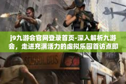 j9九游会官网登录首页-深入解析九游会，走进充满活力的虚拟乐园首访点即最令人迷恋的官方网站及全部它全新修改的登录首页—J9九游会官网登录首页-j9九游会官网登录首页