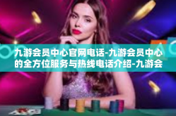 九游会员中心官网电话-九游会员中心的全方位服务与热线电话介绍-九游会员中心官网电话