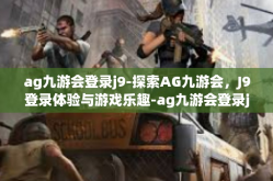 ag九游会登录j9-探索AG九游会，J9登录体验与游戏乐趣-ag九游会登录j9