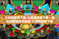 九游网官网下载-九游网官网下载—轻松获取游戏的指南-九游网官网下载
