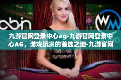 九游官网登录中心ag-九游官网登录中心AG，游戏玩家的首选之地-九游官网登录中心ag