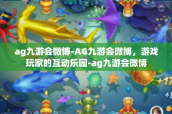 ag九游会微博-AG九游会微博，游戏玩家的互动乐园-ag九游会微博