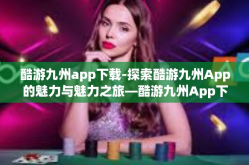 酷游九州app下载-探索酷游九州App的魅力与魅力之旅—酷游九州App下载攻略-酷游九州app下载