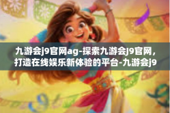 九游会j9官网ag-探索九游会J9官网，打造在线娱乐新体验的平台-九游会j9官网ag