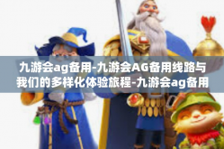 九游会ag备用-九游会AG备用线路与我们的多样化体验旅程-九游会ag备用