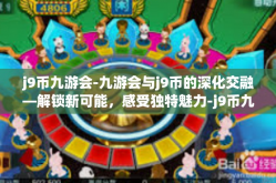 j9币九游会-九游会与j9币的深化交融—解锁新可能，感受独特魅力-j9币九游会