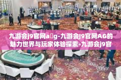 九游会j9官网a g-九游会J9官网AG的魅力世界与玩家体验探索-九游会j9官网a g