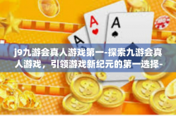 j9九游会真人游戏第一-探索九游会真人游戏，引领游戏新纪元的第一选择-j9九游会真人游戏第一