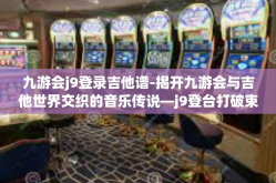 九游会j9登录吉他谱-揭开九游会与吉他世界交织的音乐传说—j9登台打破束缚启程路上探寻吉他谱的魅力之旅-九游会j9登录吉他谱
