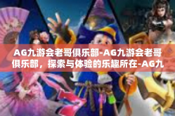 AG九游会老哥俱乐部-AG九游会老哥俱乐部，探索与体验的乐趣所在-AG九游会老哥俱乐部