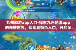 九州酷游app入口-探索九州酷游app的奇妙世界，探索其特色入口，开启全新的旅行体验-九州酷游app入口