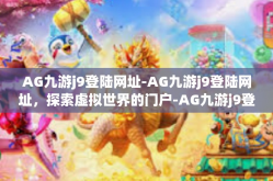 AG九游j9登陆网址-AG九游j9登陆网址，探索虚拟世界的门户-AG九游j9登陆网址