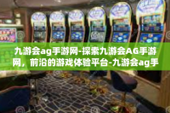 九游会ag手游网-探索九游会AG手游网，前沿的游戏体验平台-九游会ag手游网
