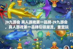 j9九游会 真人游戏第一品牌-J9九游会，真人游戏第一品牌引领潮流，重塑玩家体验-j9九游会 真人游戏第一品牌