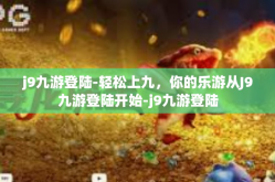 j9九游登陆-轻松上九，你的乐游从J9九游登陆开始-j9九游登陆