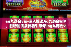 ag九游会vip-深入解读Ag九游会VIP，独特的优质体验引思考-ag九游会vip