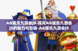 AG娱乐九游会j9-探究AG娱乐九游会j9的魅力与影响-AG娱乐九游会j9