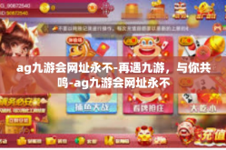 ag九游会网址永不-再遇九游，与你共鸣-ag九游会网址永不