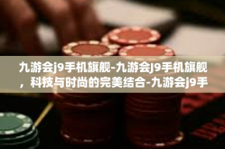 九游会j9手机旗舰-九游会J9手机旗舰，科技与时尚的完美结合-九游会j9手机旗舰