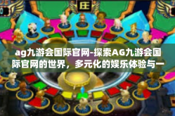 ag九游会国际官网-探索AG九游会国际官网的世界，多元化的娱乐体验与一站式服务的新高度-ag九游会国际官网