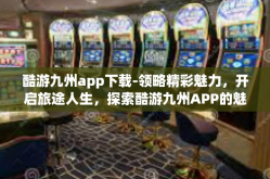 酷游九州app下载-领略精彩魅力，开启旅途人生，探索酷游九州APP的魅力之旅及下载攻略-酷游九州app下载