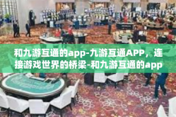 和九游互通的app-九游互通APP，连接游戏世界的桥梁-和九游互通的app