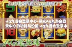 ag九游会登录中心-探究Ag九游会登录中心的功能与价值-ag九游会登录中心