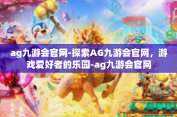 ag九游会官网-探索AG九游会官网，游戏爱好者的乐园-ag九游会官网