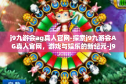 j9九游会ag真人官网-探索j9九游会AG真人官网，游戏与娱乐的新纪元-j9九游会ag真人官网
