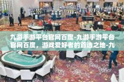 九游手游平台官网百度-九游手游平台官网百度，游戏爱好者的首选之地-九游手游平台官网百度