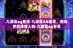 九游会ag老哥-九游会AG老哥，游戏界的传奇人物-九游会ag老哥