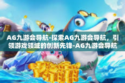 AG九游会导航-探索AG九游会导航，引领游戏领域的创新先锋-AG九游会导航