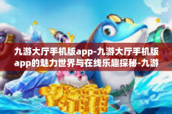九游大厅手机版app-九游大厅手机版app的魅力世界与在线乐趣探秘-九游大厅手机版app