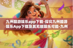 九州酷游娱乐app下载-探究九州酷游娱乐App下载及其无限娱乐可能-九州酷游娱乐app下载