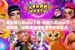 最新版九游app下载-最新九游App下载指南，探索便捷游戏世界的新起点-最新版九游app下载