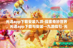 光遇app下载安装九游-探索奇妙世界，光遇app下载与安装—九游指引-光遇app下载安装九游
