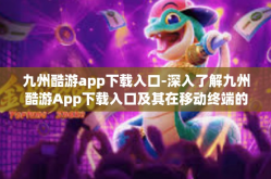 九州酷游app下载入口-深入了解九州酷游App下载入口及其在移动终端的综合表现与应用特色-九州酷游app下载入口